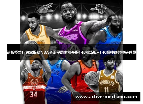 篮板怪兽！独家揭秘NBA全明星周末前夺得140前场板+140帽神迹的神秘球员